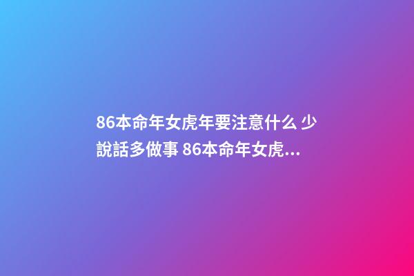 86本命年女虎年要注意什么 少說話多做事 86本命年女虎年要注意什么-第1張-觀點-玄機派